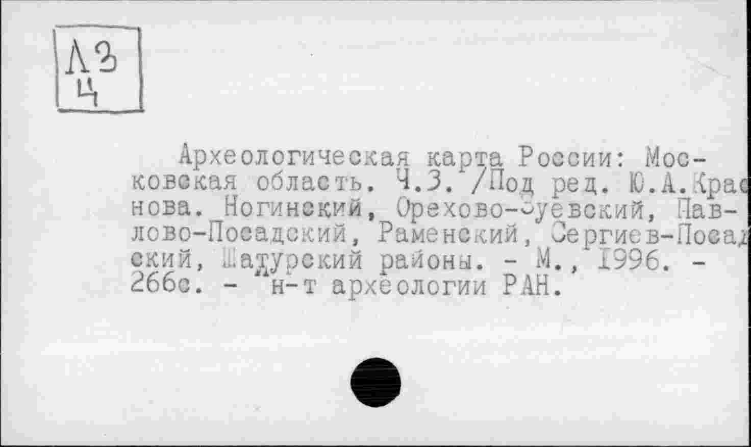 ﻿№ ц
Археологическая карта России: Московская область. Ч.З. /Под ред. Ю.А.Кра нова. Ногинский, Орехово-Зуевский, Павлово-Посадский, Раменский, Оергиев-Поса, ский, Шатурский районы. - М., 1996. -266с. - ' н-т археологии РАН.